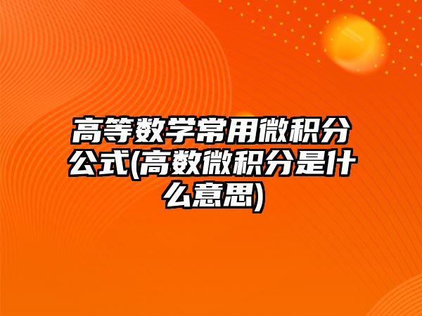 高等數學常用微積分公式(高數微積分是什么意思)