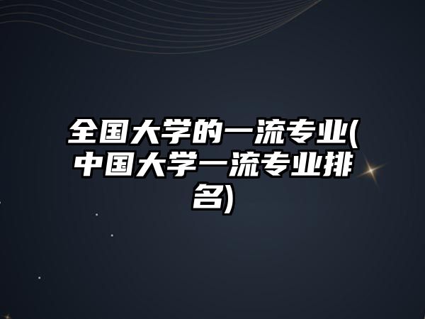 全國大學(xué)的一流專業(yè)(中國大學(xué)一流專業(yè)排名)