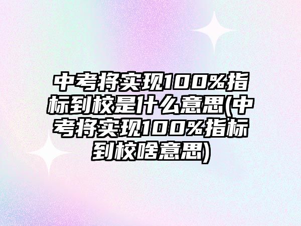 中考將實現(xiàn)100%指標到校是什么意思(中考將實現(xiàn)100%指標到校啥意思)