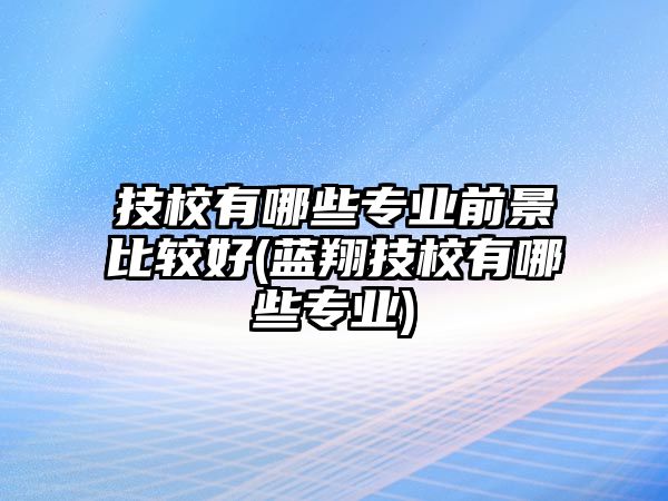 技校有哪些專業(yè)前景比較好(藍翔技校有哪些專業(yè))