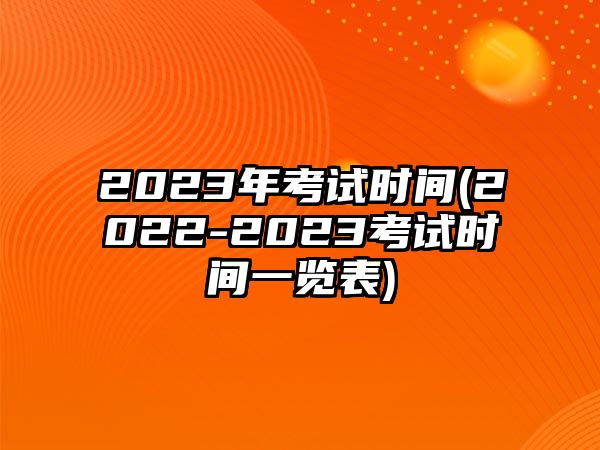 2023年考試時(shí)間(2022-2023考試時(shí)間一覽表)