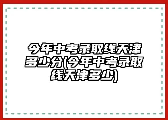 今年中考錄取線天津多少分(今年中考錄取線天津多少)