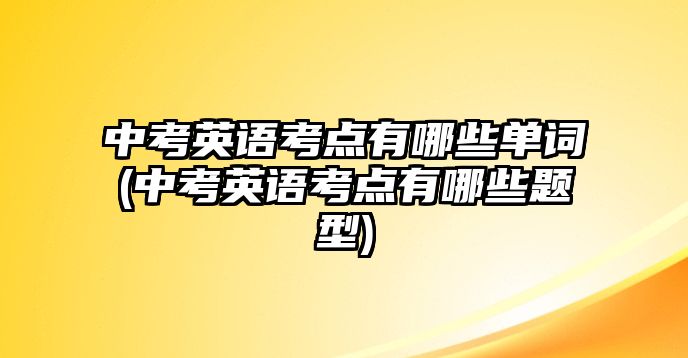 中考英語考點有哪些單詞(中考英語考點有哪些題型)