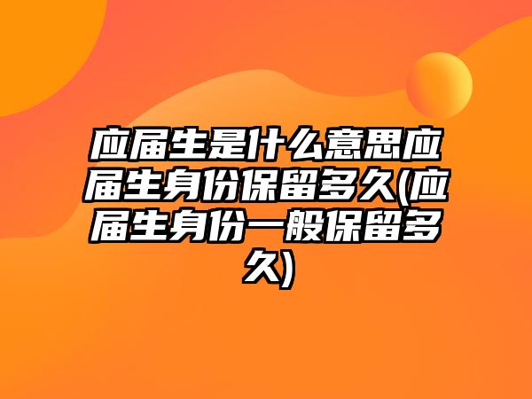 應(yīng)屆生是什么意思應(yīng)屆生身份保留多久(應(yīng)屆生身份一般保留多久)