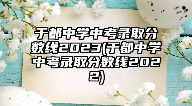 于都中學(xué)中考錄取分?jǐn)?shù)線2023(于都中學(xué)中考錄取分?jǐn)?shù)線2022)