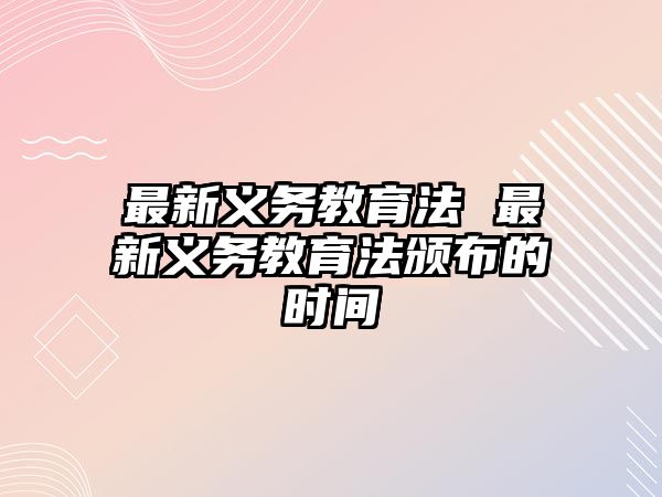 最新義務(wù)教育法 最新義務(wù)教育法頒布的時間