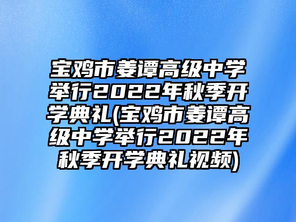 寶雞市姜譚高級中學(xué)舉行2022年秋季開學(xué)典禮(寶雞市姜譚高級中學(xué)舉行2022年秋季開學(xué)典禮視頻)