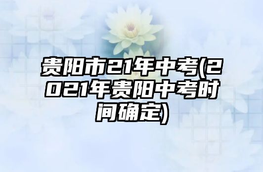 貴陽(yáng)市21年中考(2021年貴陽(yáng)中考時(shí)間確定)