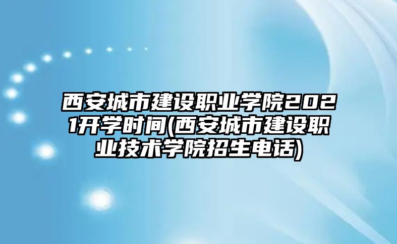 西安城市建設(shè)職業(yè)學(xué)院2021開學(xué)時間(西安城市建設(shè)職業(yè)技術(shù)學(xué)院招生電話)