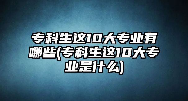 ?？粕@10大專業(yè)有哪些(?？粕@10大專業(yè)是什么)