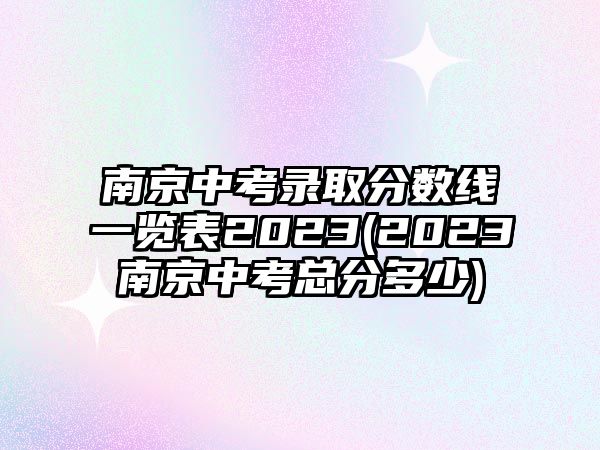 南京中考錄取分數(shù)線一覽表2023(2023南京中考總分多少)