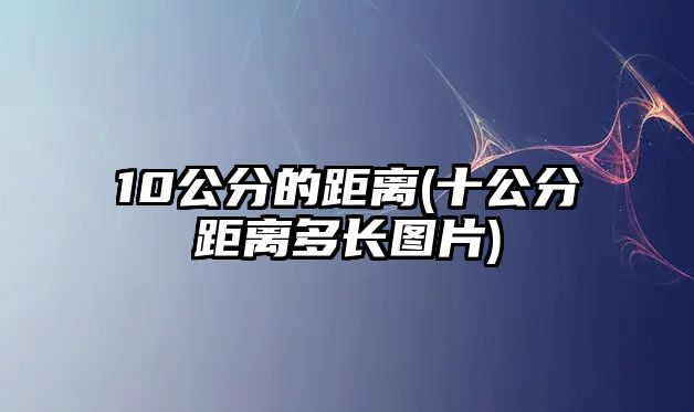 10公分的距離(十公分距離多長(zhǎng)圖片)