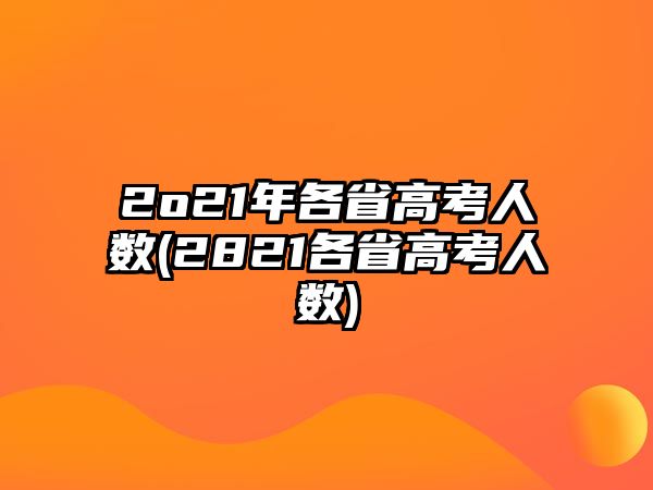 2o21年各省高考人數(shù)(2821各省高考人數(shù))