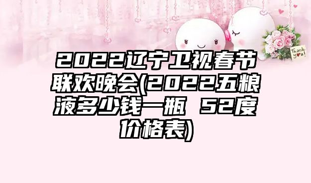 2022遼寧衛(wèi)視春節(jié)聯(lián)歡晚會(2022五糧液多少錢一瓶 52度價格表)