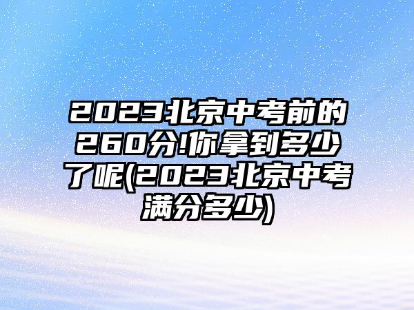 2023北京中考前的260分!你拿到多少了呢(2023北京中考滿分多少)