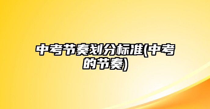 中考節(jié)奏劃分標準(中考的節(jié)奏)