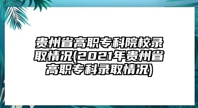 貴州省高職專科院校錄取情況(2021年貴州省高職?？其浫∏闆r)