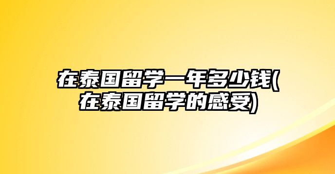 在泰國留學(xué)一年多少錢(在泰國留學(xué)的感受)