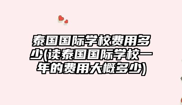 泰國(guó)國(guó)際學(xué)校費(fèi)用多少(讀泰國(guó)國(guó)際學(xué)校一年的費(fèi)用大概多少)