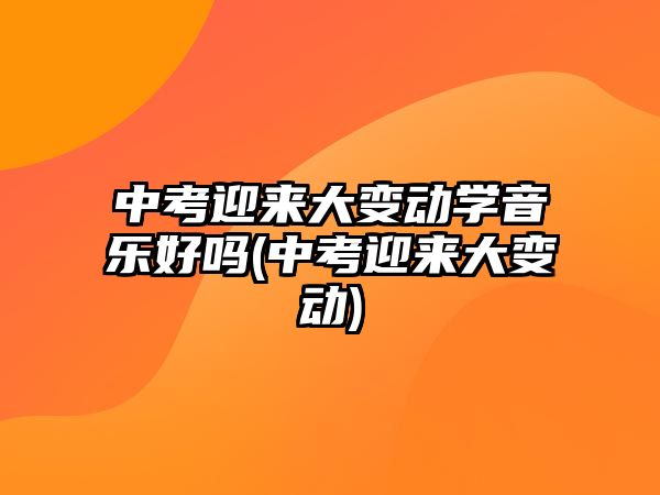 中考迎來大變動學(xué)音樂好嗎(中考迎來大變動)