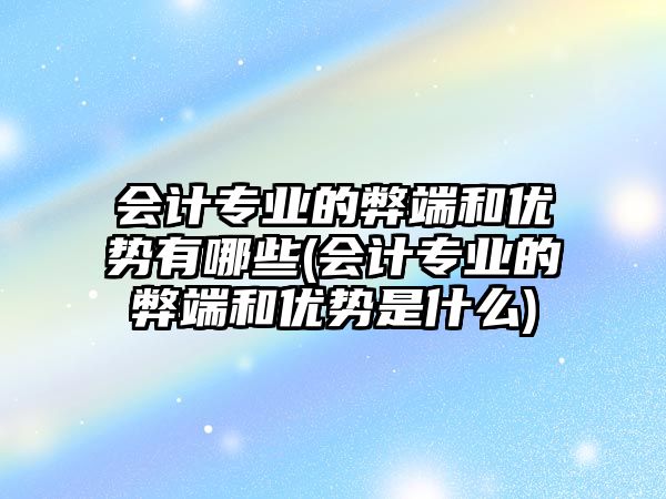 會(huì)計(jì)專(zhuān)業(yè)的弊端和優(yōu)勢(shì)有哪些(會(huì)計(jì)專(zhuān)業(yè)的弊端和優(yōu)勢(shì)是什么)