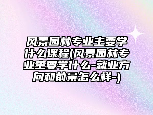 風(fēng)景園林專業(yè)主要學(xué)什么課程(風(fēng)景園林專業(yè)主要學(xué)什么-就業(yè)方向和前景怎么樣-)