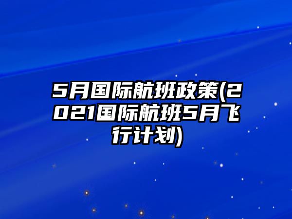 5月國際航班政策(2021國際航班5月飛行計劃)