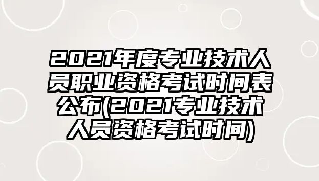 2021年度專業(yè)技術人員職業(yè)資格考試時間表公布(2021專業(yè)技術人員資格考試時間)