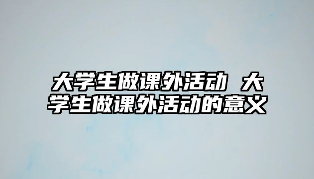 大學(xué)生做課外活動 大學(xué)生做課外活動的意義