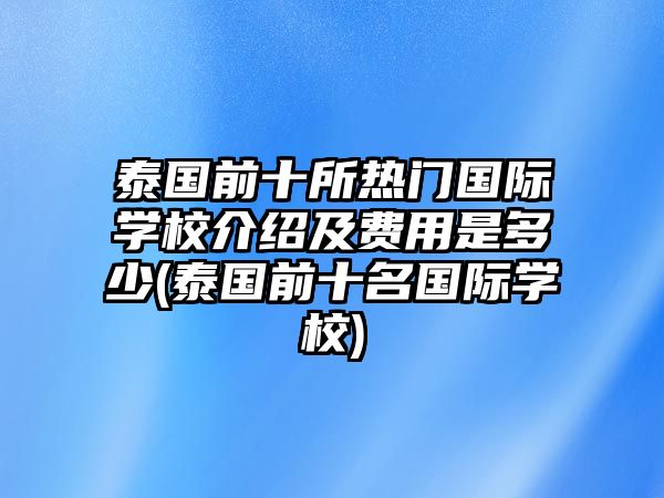 泰國(guó)前十所熱門國(guó)際學(xué)校介紹及費(fèi)用是多少(泰國(guó)前十名國(guó)際學(xué)校)