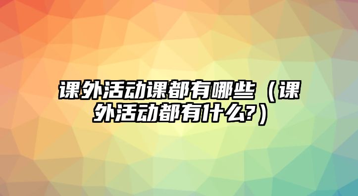 課外活動課都有哪些（課外活動都有什么?）