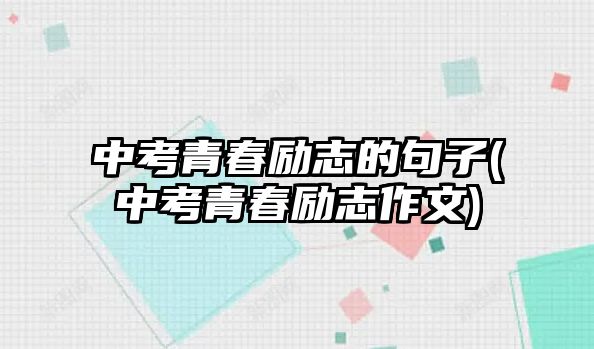 中考青春勵(lì)志的句子(中考青春勵(lì)志作文)