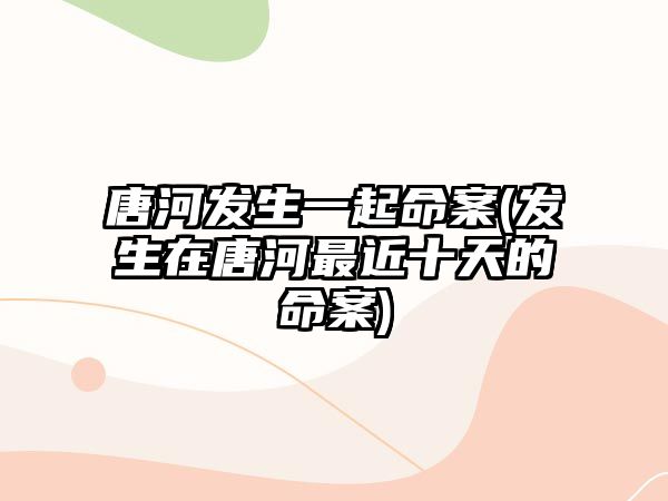 唐河發(fā)生一起命案(發(fā)生在唐河最近十天的命案)