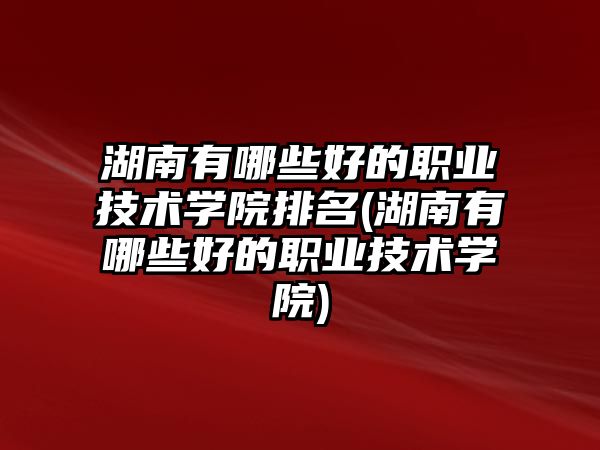 湖南有哪些好的職業(yè)技術(shù)學(xué)院排名(湖南有哪些好的職業(yè)技術(shù)學(xué)院)