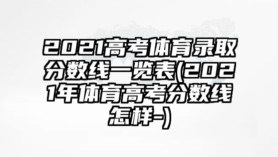 2021高考體育錄取分?jǐn)?shù)線一覽表(2021年體育高考分?jǐn)?shù)線怎樣-)