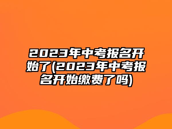 2023年中考報(bào)名開始了(2023年中考報(bào)名開始繳費(fèi)了嗎)