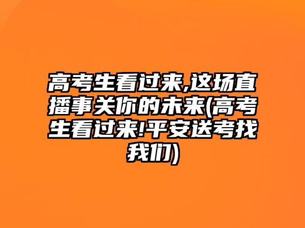 高考生看過來,這場(chǎng)直播事關(guān)你的未來(高考生看過來!平安送考找我們)