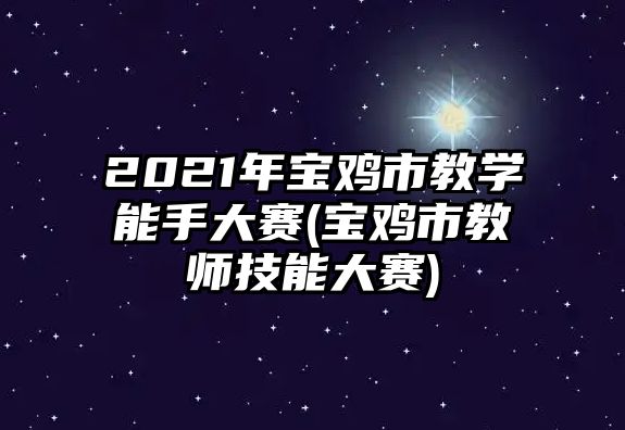 2021年寶雞市教學(xué)能手大賽(寶雞市教師技能大賽)