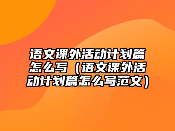 語文課外活動(dòng)計(jì)劃篇怎么寫（語文課外活動(dòng)計(jì)劃篇怎么寫范文）