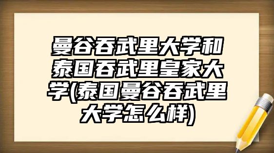 曼谷吞武里大學(xué)和泰國吞武里皇家大學(xué)(泰國曼谷吞武里大學(xué)怎么樣)