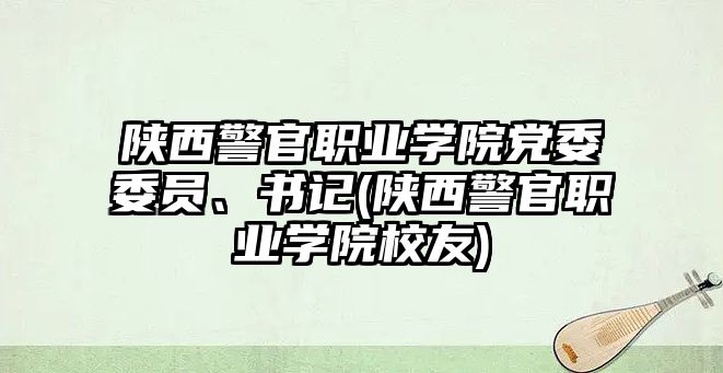 陜西警官職業(yè)學(xué)院黨委委員、書(shū)記(陜西警官職業(yè)學(xué)院校友)