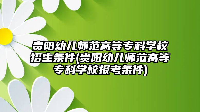 貴陽幼兒師范高等?？茖W(xué)校招生條件(貴陽幼兒師范高等?？茖W(xué)校報考條件)