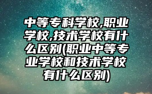 中等?？茖W校,職業(yè)學校,技術學校有什么區(qū)別(職業(yè)中等專業(yè)學校和技術學校有什么區(qū)別)