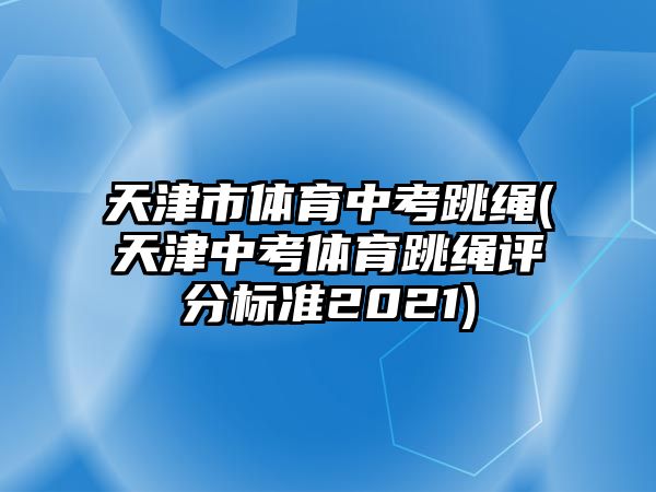 天津市體育中考跳繩(天津中考體育跳繩評分標準2021)