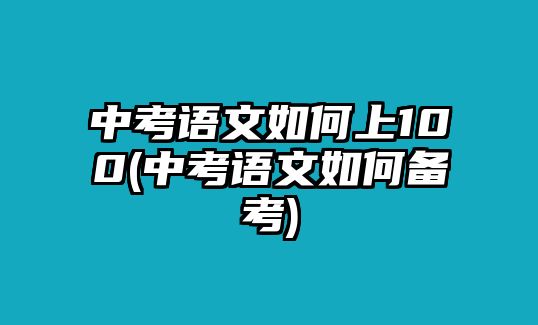 中考語文如何上100(中考語文如何備考)