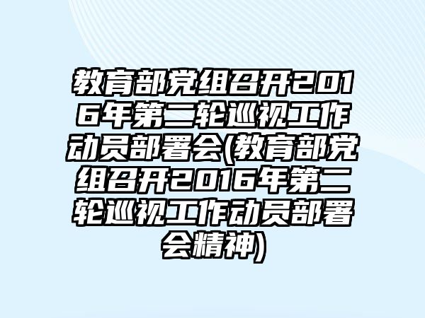 教育部黨組召開2016年第二輪巡視工作動員部署會(教育部黨組召開2016年第二輪巡視工作動員部署會精神)