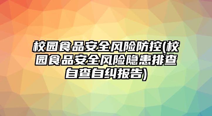 校園食品安全風(fēng)險防控(校園食品安全風(fēng)險隱患排查自查自糾報告)