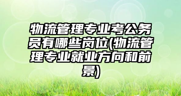 物流管理專業(yè)考公務員有哪些崗位(物流管理專業(yè)就業(yè)方向和前景)