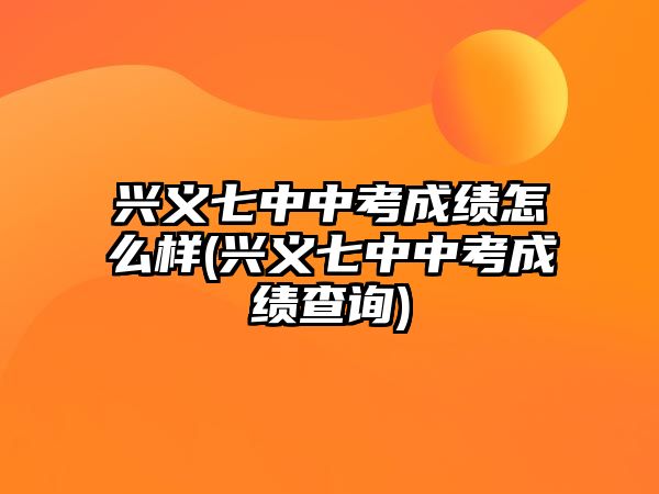 興義七中中考成績怎么樣(興義七中中考成績查詢)