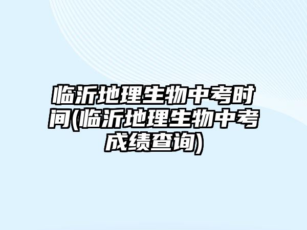 臨沂地理生物中考時間(臨沂地理生物中考成績查詢)